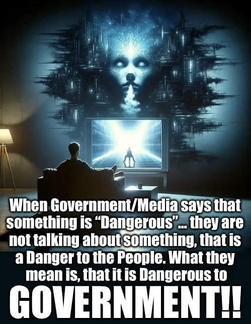 When government media says that something is dangerous, they are not talking about something, that is a danger to the people. What they mean is, that it is dangerous to the government!